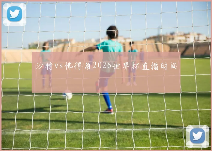 沙特vs佛得角2026世界杯直播时间