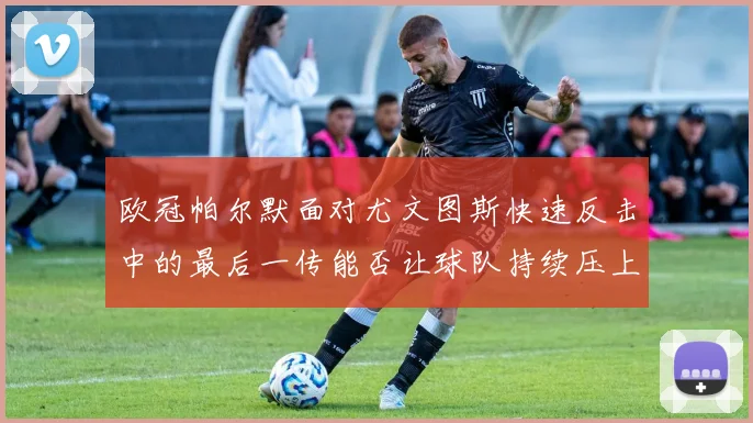 欧冠帕尔默面对尤文图斯快速反击中的最后一传能否让球队持续压上