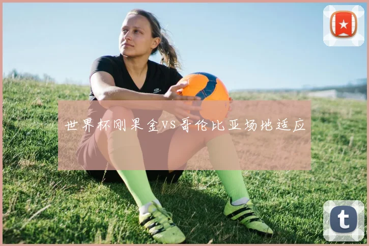 世界杯刚果金vs哥伦比亚场地适应