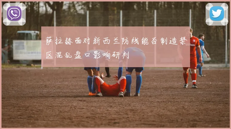 萨拉赫面对新西兰防线能否制造禁区混乱盘口影响研判