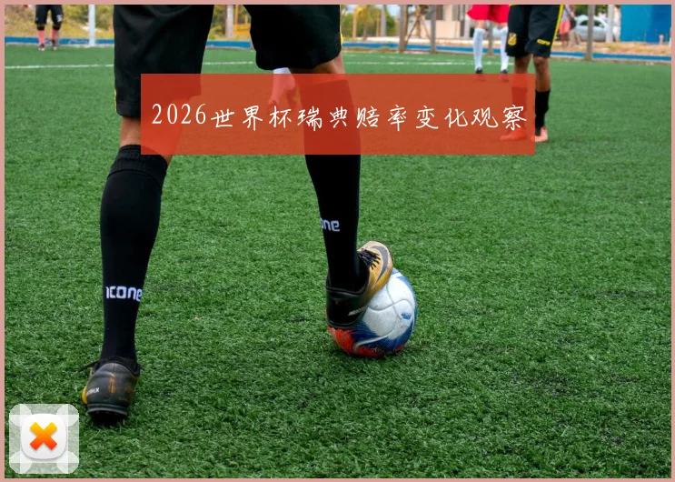 2026世界杯瑞典赔率变化观察