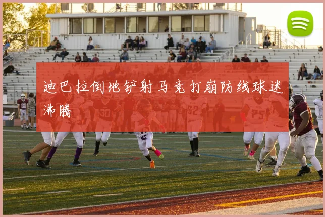 迪巴拉倒地铲射马竞打崩防线球迷沸腾