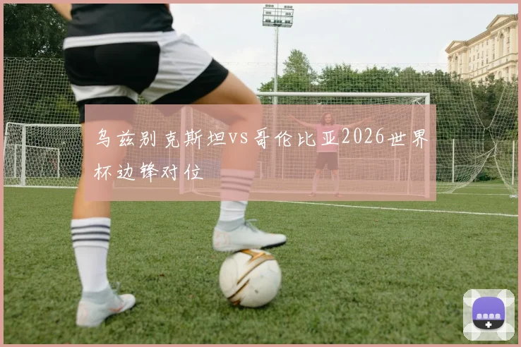 乌兹别克斯坦vs哥伦比亚2026世界杯边锋对位