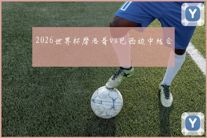 2026世界杯摩洛哥vs巴西边中结合