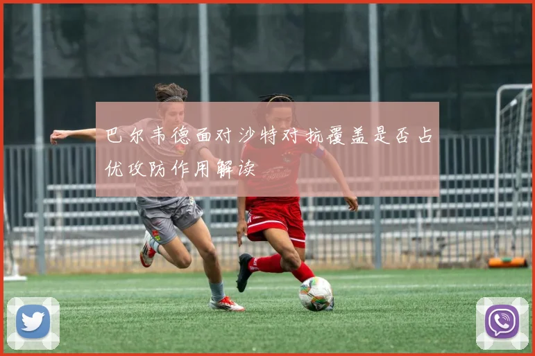 巴尔韦德面对沙特对抗覆盖是否占优攻防作用解读