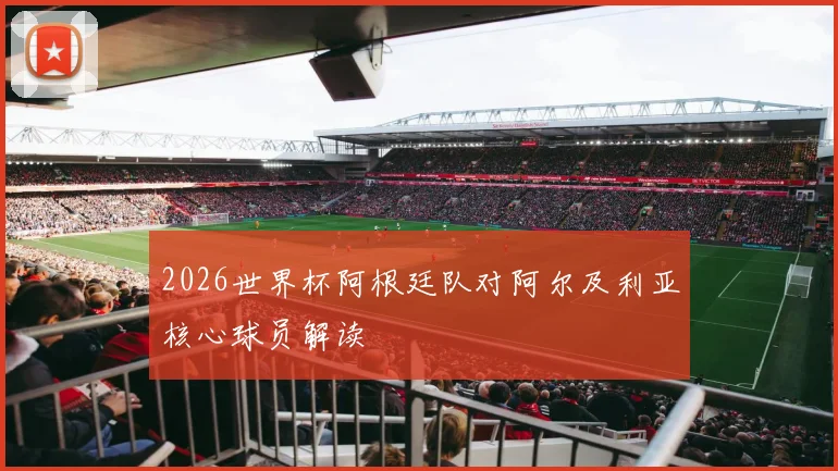 2026世界杯阿根廷队对阿尔及利亚核心球员解读