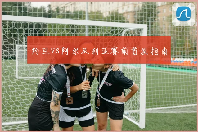 约旦vs阿尔及利亚赛前首发指南