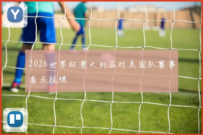 2026世界杯澳大利亚对美国队赛事看点梳理