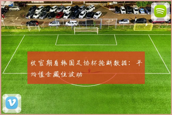 收官期看韩国足协杯抢断数据：平均值会藏住波动