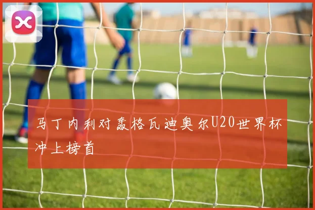 马丁内利对轰格瓦迪奥尔U20世界杯冲上榜首