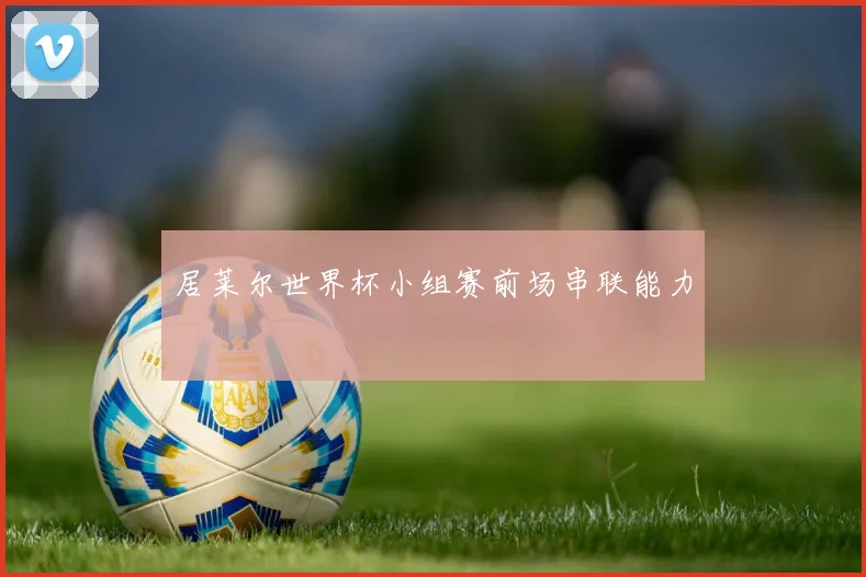 居莱尔世界杯小组赛前场串联能力