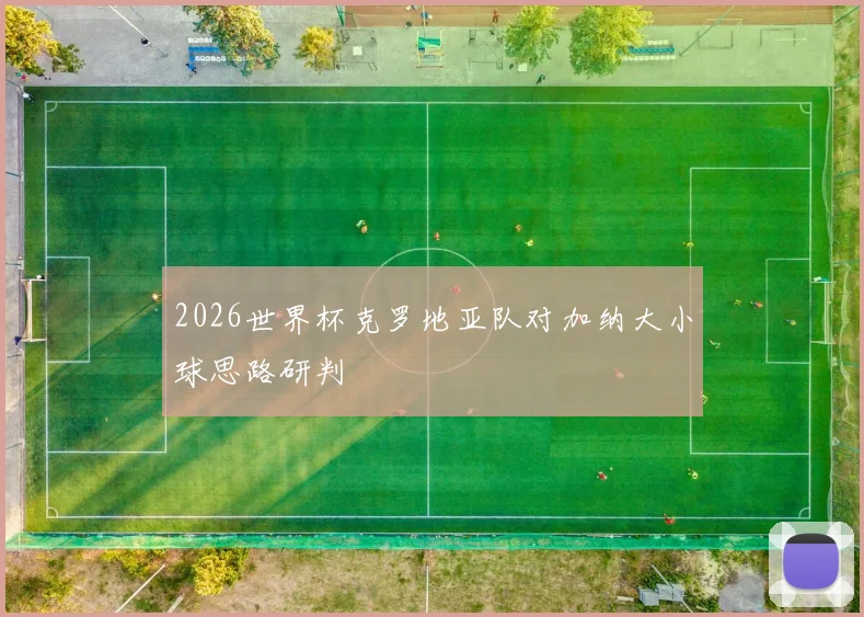 2026世界杯克罗地亚队对加纳大小球思路研判