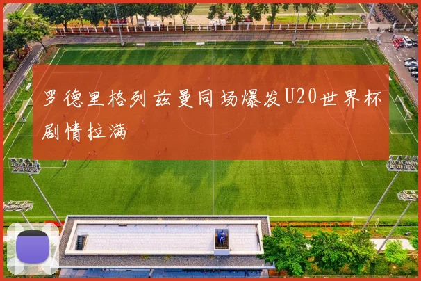 罗德里格列兹曼同场爆发U20世界杯剧情拉满