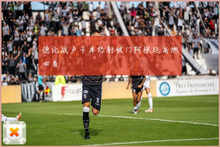 德比战卢卡库怒射破门阿根廷高燃回看