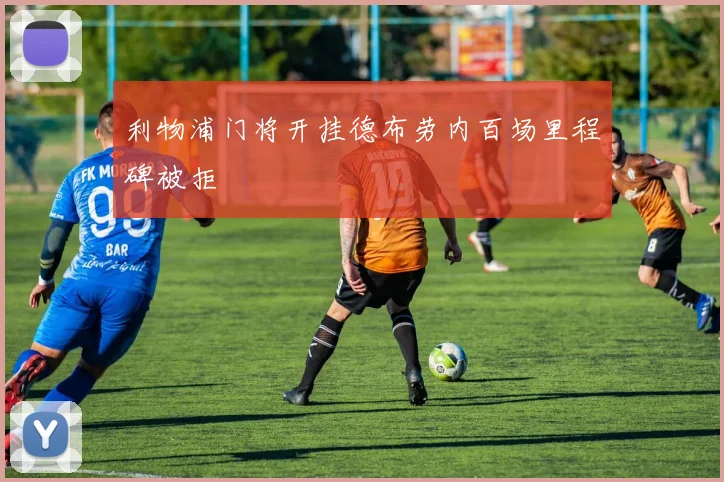 利物浦门将开挂德布劳内百场里程碑被拒