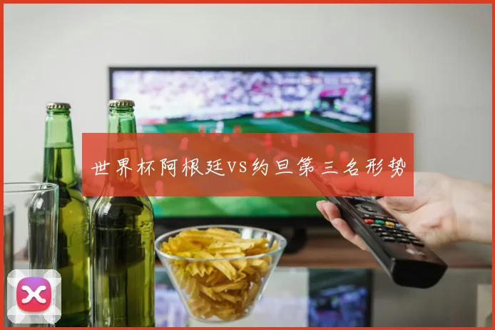 世界杯阿根廷vs约旦第三名形势