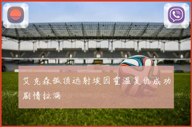 艾克森弧顶远射埃因霍温复仇成功剧情拉满
