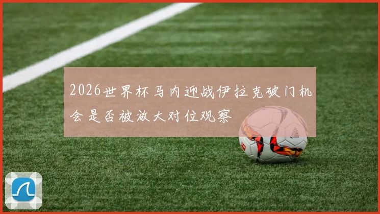 2026世界杯马内迎战伊拉克破门机会是否被放大对位观察
