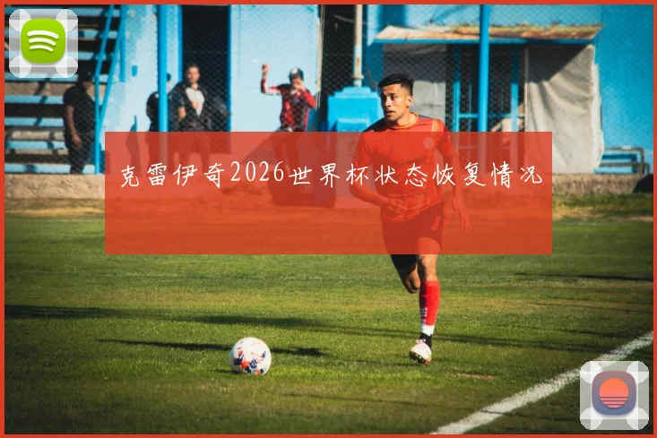 克雷伊奇2026世界杯状态恢复情况
