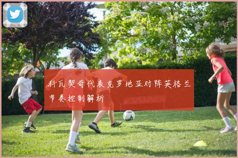 科瓦契奇代表克罗地亚对阵英格兰节奏控制解析
