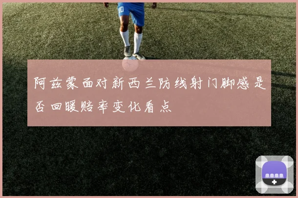 阿兹蒙面对新西兰防线射门脚感是否回暖赔率变化看点