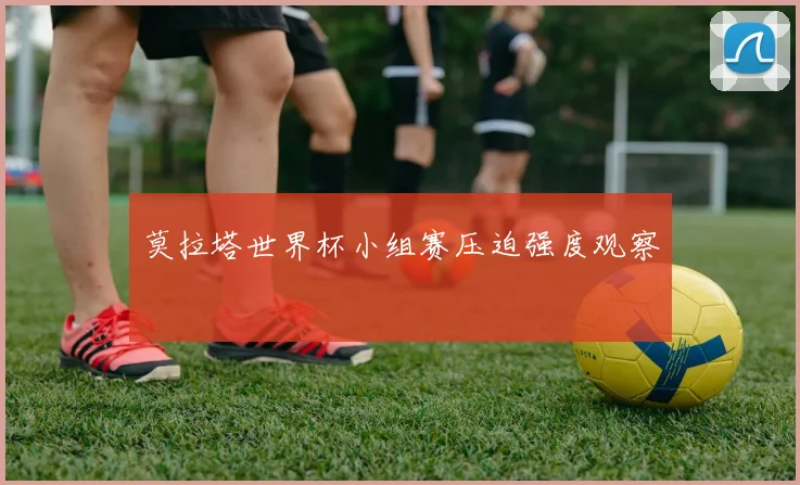 莫拉塔世界杯小组赛压迫强度观察