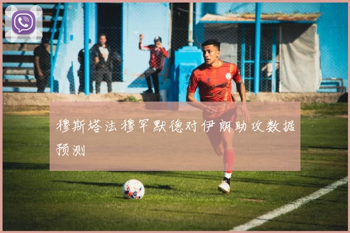 穆斯塔法穆罕默德对伊朗助攻数据预测