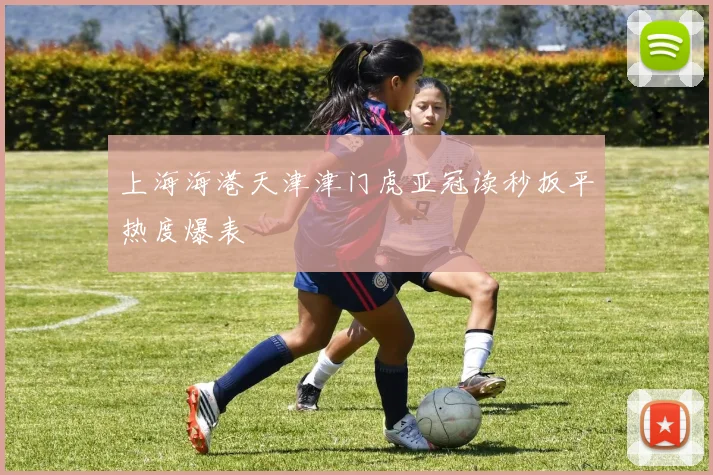 上海海港天津津门虎亚冠读秒扳平热度爆表