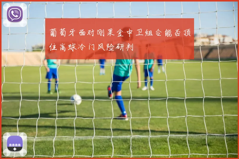 葡萄牙面对刚果金中卫组合能否顶住高球冷门风险研判