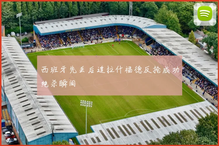 西班牙先丢后追拉什福德反抢成功绝杀瞬间