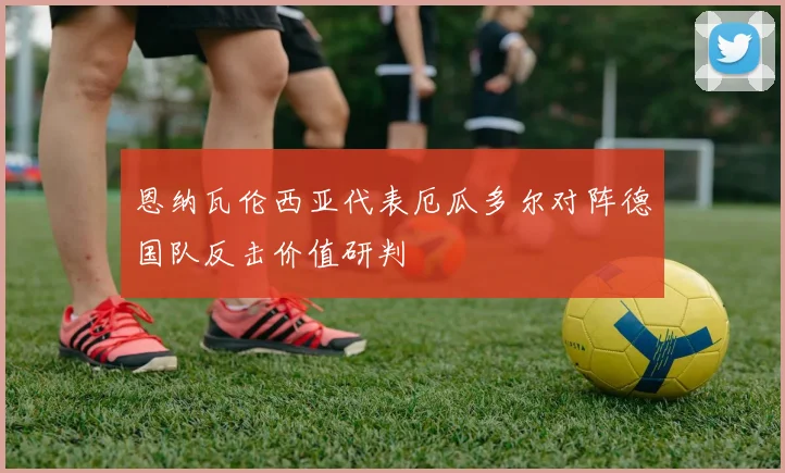 恩纳瓦伦西亚代表厄瓜多尔对阵德国队反击价值研判