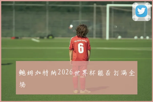 鲍姆加特纳2026世界杯能否打满全场