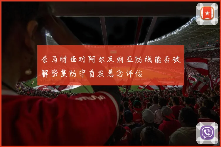 奈马特面对阿尔及利亚防线能否破解密集防守首发悬念评估