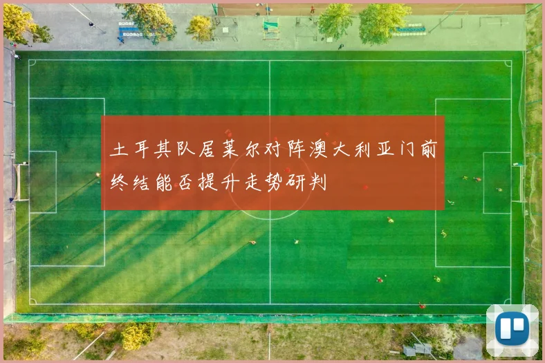 土耳其队居莱尔对阵澳大利亚门前终结能否提升走势研判