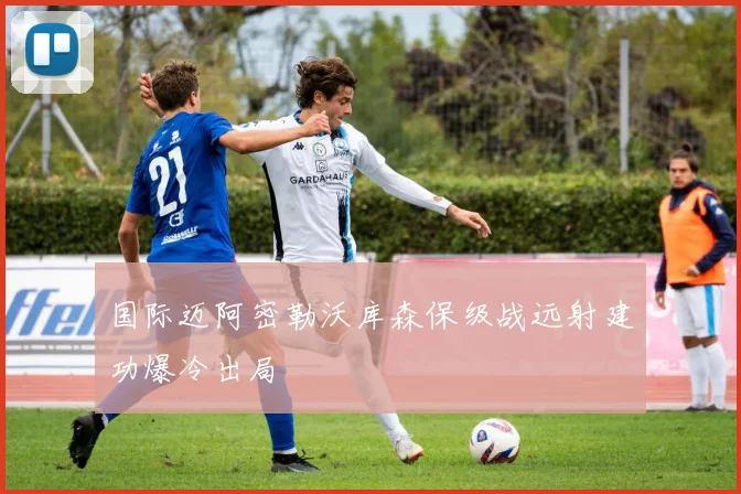 国际迈阿密勒沃库森保级战远射建功爆冷出局