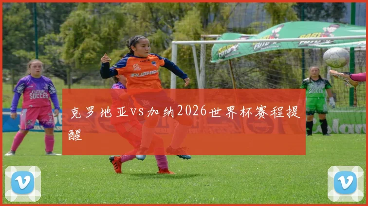 克罗地亚vs加纳2026世界杯赛程提醒