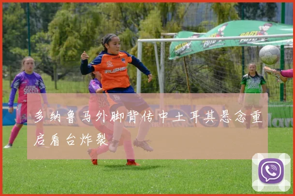 多纳鲁马外脚背传中土耳其悬念重启看台炸裂