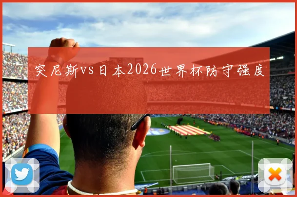 突尼斯vs日本2026世界杯防守强度