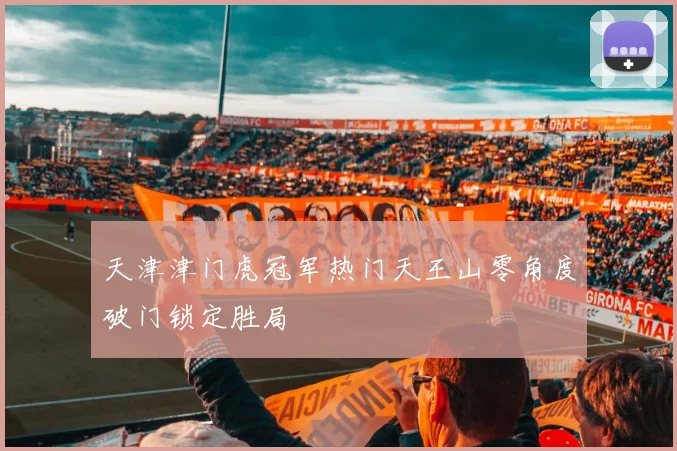 天津津门虎冠军热门天王山零角度破门锁定胜局
