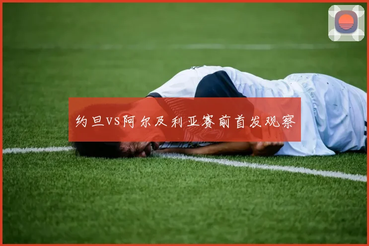 约旦vs阿尔及利亚赛前首发观察