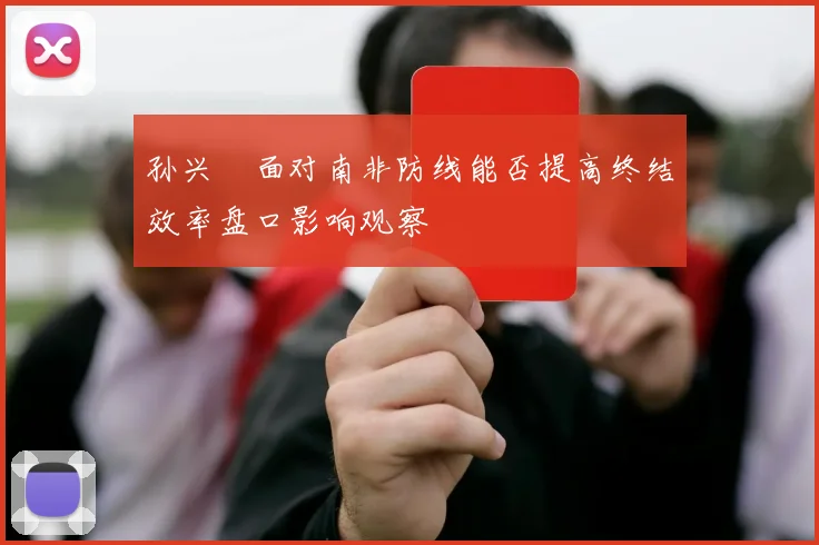 孙兴慜面对南非防线能否提高终结效率盘口影响观察