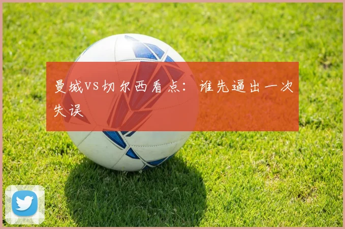 曼城vs切尔西看点：谁先逼出一次失误