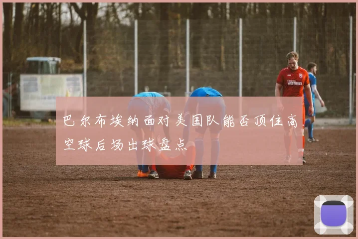 巴尔布埃纳面对美国队能否顶住高空球后场出球盘点