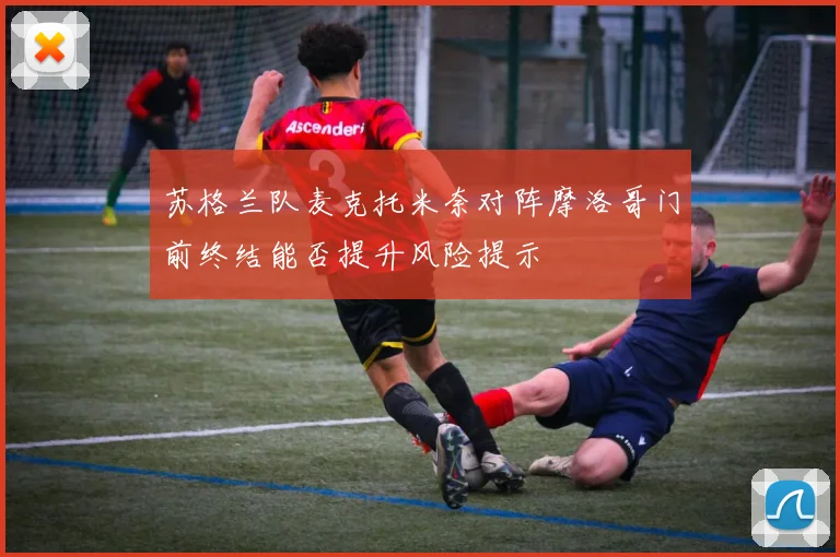 苏格兰队麦克托米奈对阵摩洛哥门前终结能否提升风险提示