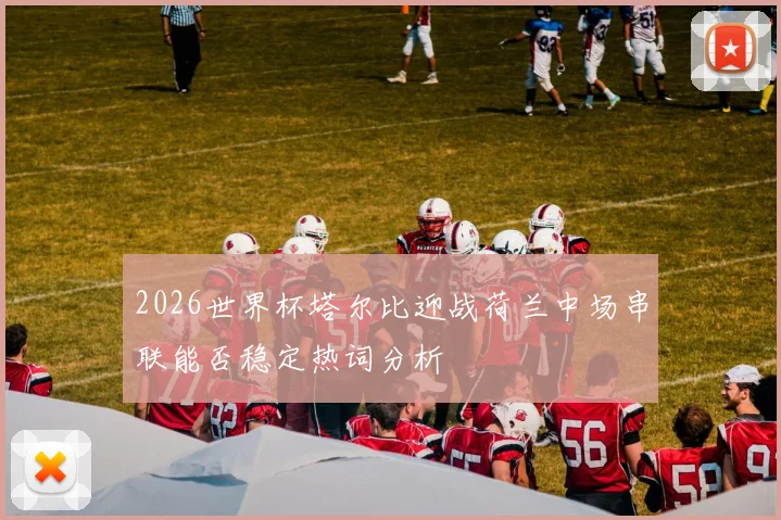 2026世界杯塔尔比迎战荷兰中场串联能否稳定热词分析