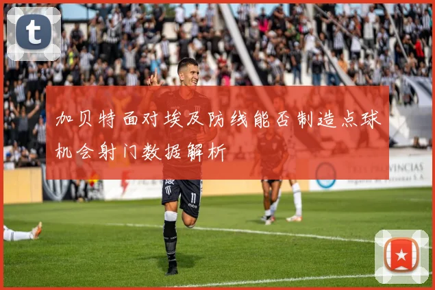 加贝特面对埃及防线能否制造点球机会射门数据解析