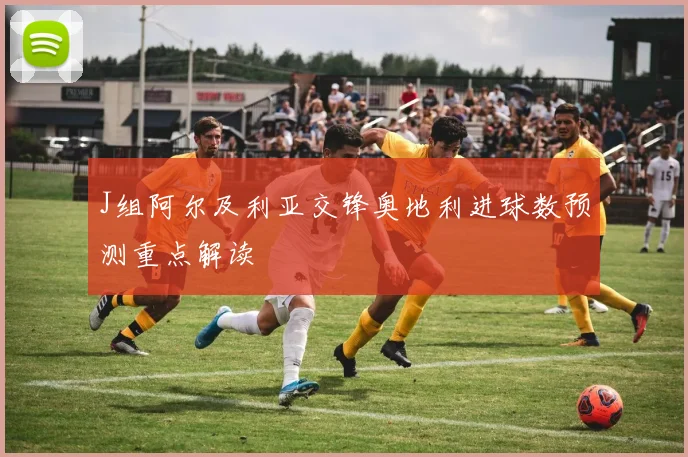 J组阿尔及利亚交锋奥地利进球数预测重点解读