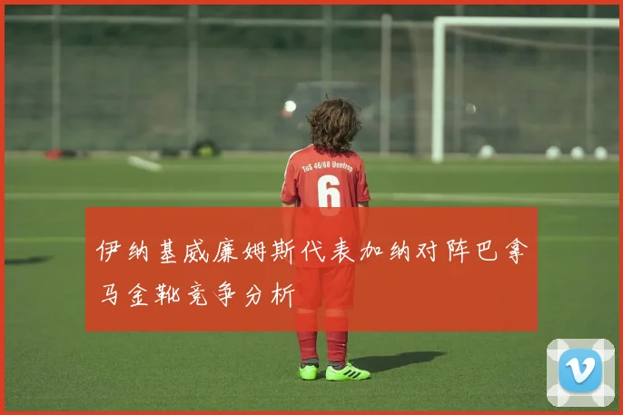 伊纳基威廉姆斯代表加纳对阵巴拿马金靴竞争分析