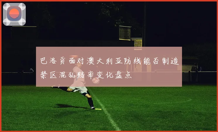 巴洛贡面对澳大利亚防线能否制造禁区混乱赔率变化盘点