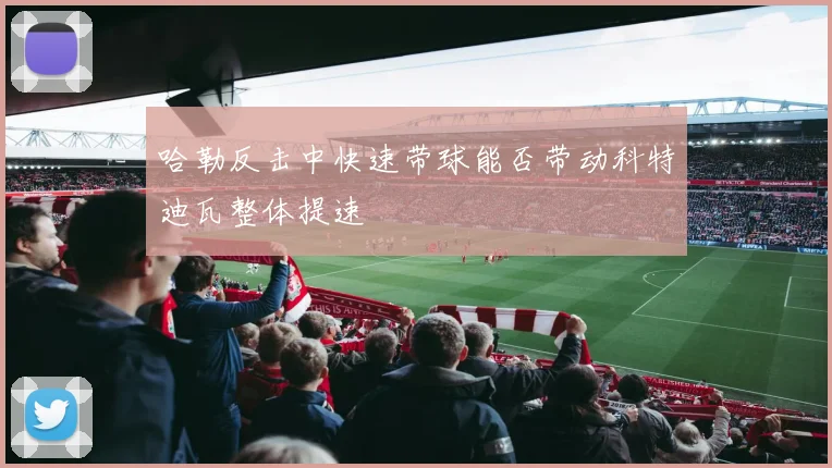 哈勒反击中快速带球能否带动科特迪瓦整体提速